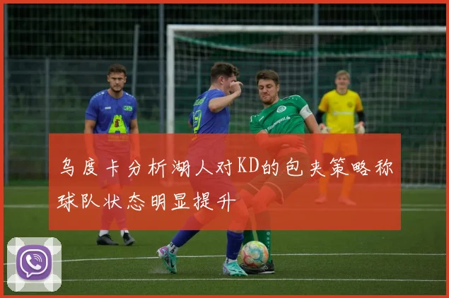 乌度卡分析湖人对KD的包夹策略称球队状态明显提升