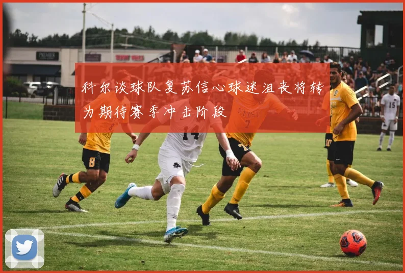 科尔谈球队复苏信心球迷沮丧将转为期待赛季冲击阶段