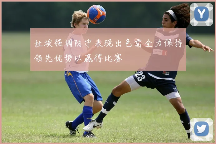 杜埃强调防守表现出色需全力保持领先优势以赢得比赛