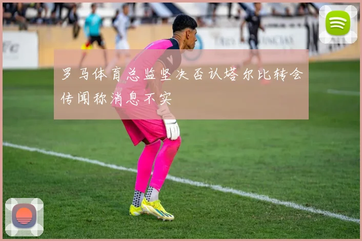 罗马体育总监坚决否认塔尔比转会传闻称消息不实