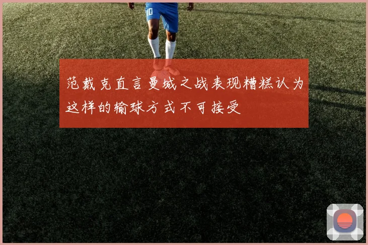 范戴克直言曼城之战表现糟糕认为这样的输球方式不可接受