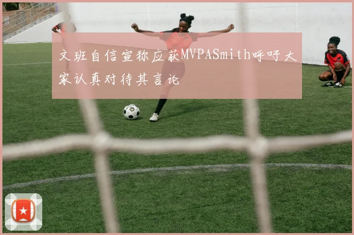 文班自信宣称应获MVPASmith呼吁大家认真对待其言论