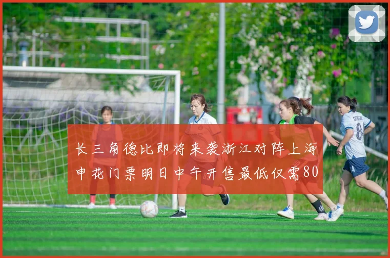 长三角德比即将来袭浙江对阵上海申花门票明日中午开售最低仅需80元