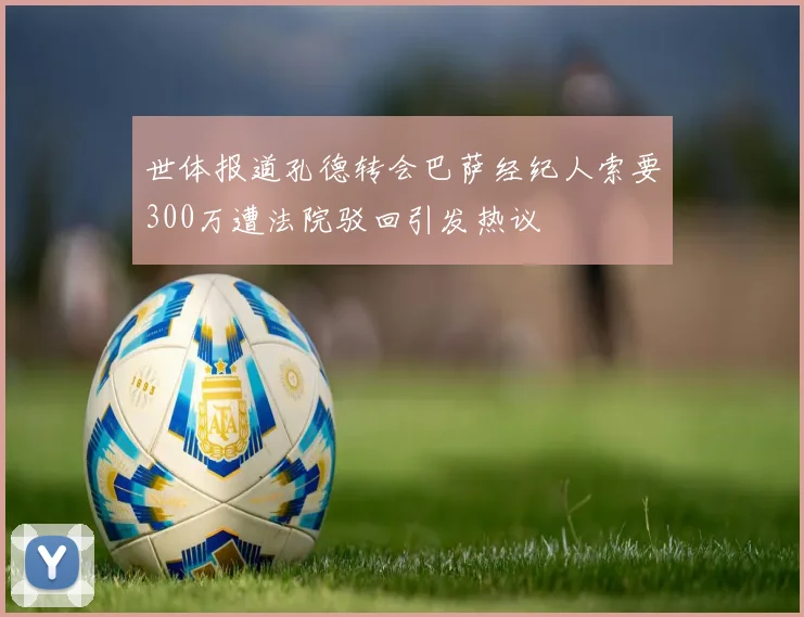 世体报道孔德转会巴萨经纪人索要300万遭法院驳回引发热议