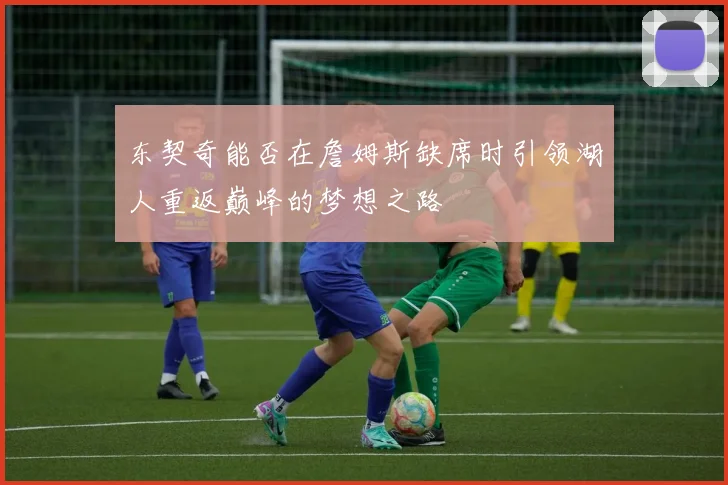 东契奇能否在詹姆斯缺席时引领湖人重返巅峰的梦想之路