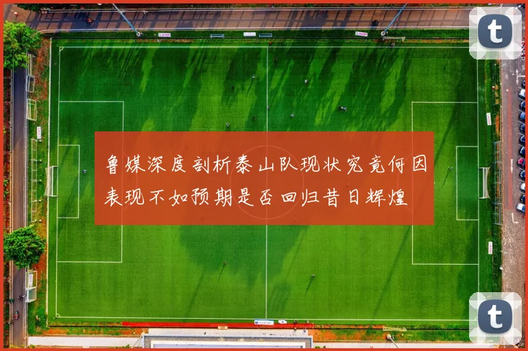 鲁媒深度剖析泰山队现状究竟何因表现不如预期是否回归昔日辉煌