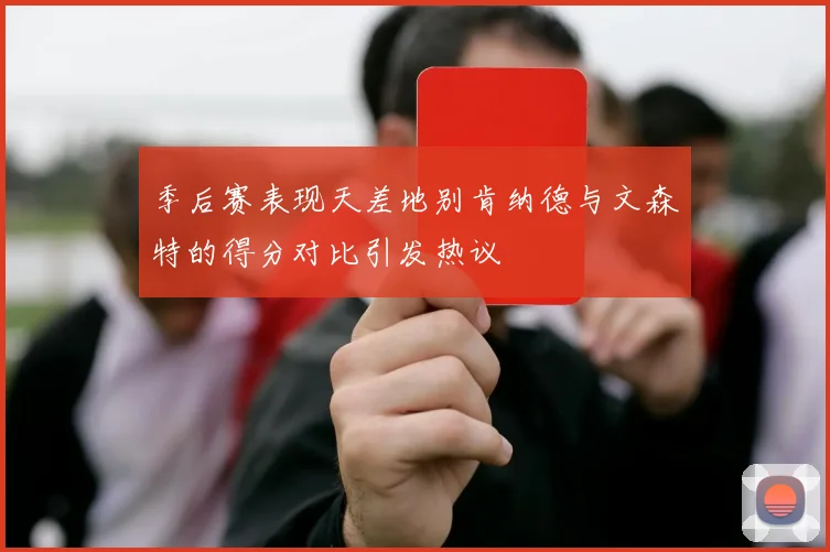 季后赛表现天差地别肯纳德与文森特的得分对比引发热议