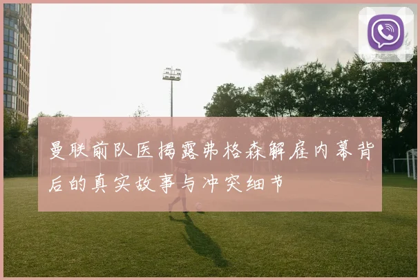 曼联前队医揭露弗格森解雇内幕背后的真实故事与冲突细节